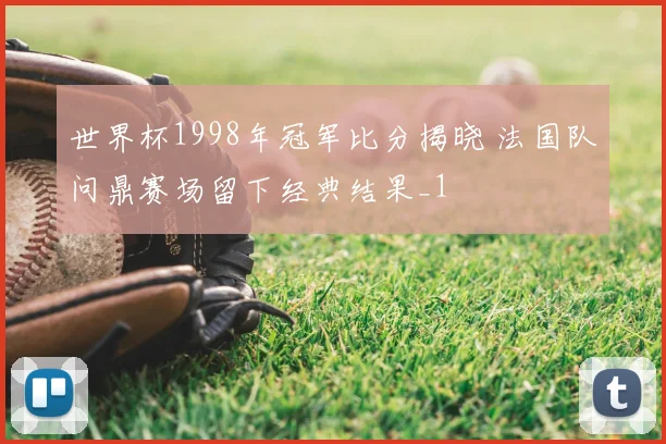 世界杯1998年冠军比分揭晓 法国队问鼎赛场留下经典结果_1