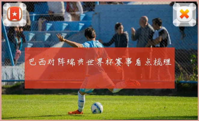 巴西对阵瑞典世界杯赛事看点梳理