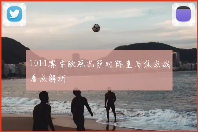 1011赛季欧冠巴萨对阵皇马焦点战看点解析