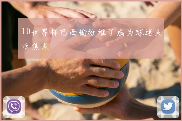 10世界杯巴西输给谁了成为球迷关注焦点