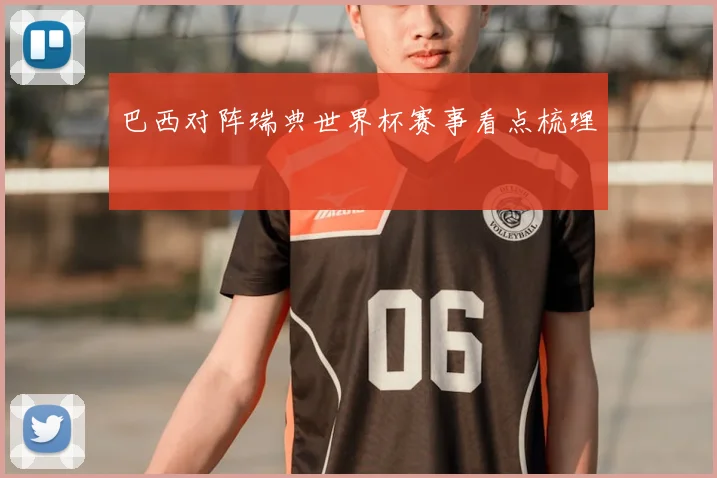 巴西对阵瑞典世界杯赛事看点梳理