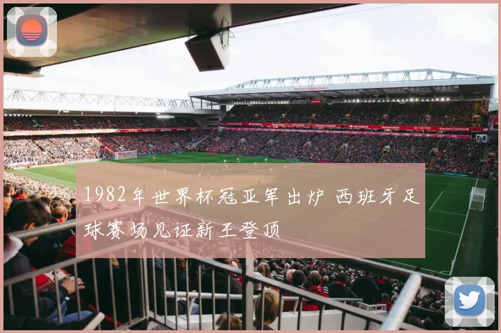 1982年世界杯冠亚军出炉 西班牙足球赛场见证新王登顶