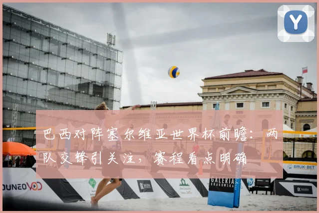 巴西对阵塞尔维亚世界杯前瞻：两队交锋引关注，赛程看点明确