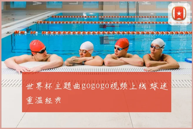 世界杯主题曲gogogo视频上线 球迷重温经典
