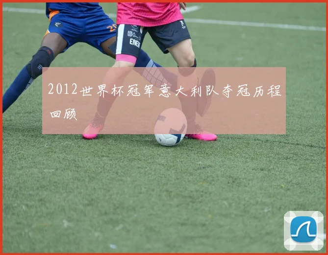 2012世界杯冠军意大利队夺冠历程回顾