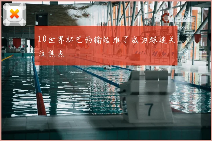 10世界杯巴西输给谁了成为球迷关注焦点