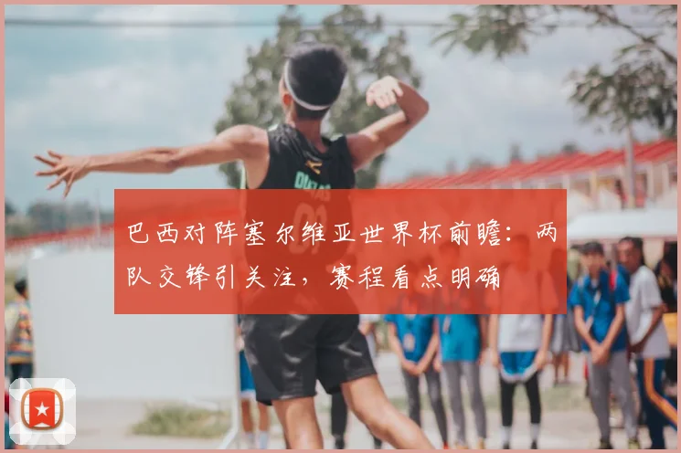 巴西对阵塞尔维亚世界杯前瞻：两队交锋引关注，赛程看点明确